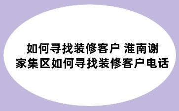 如何寻找装修客户 淮南谢家集区如何寻找装修客户电话